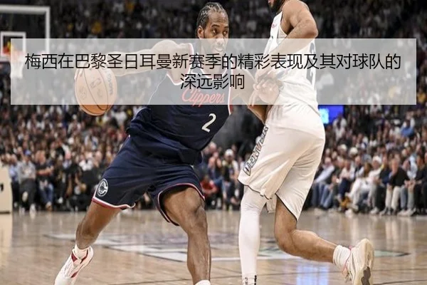 梅西在巴黎圣日耳曼新赛季的精彩表现及其对球队的深远影响